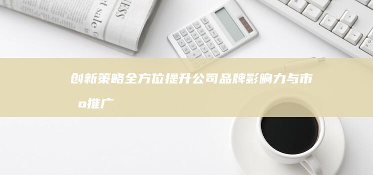 创新策略：全方位提升公司品牌影响力与市场推广