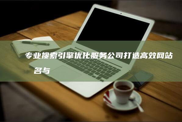 专业搜索引擎优化服务公司：打造高效网站排名与品牌提升解决之略